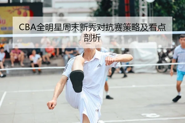 CBA全明星周末新秀对抗赛策略及看点剖析